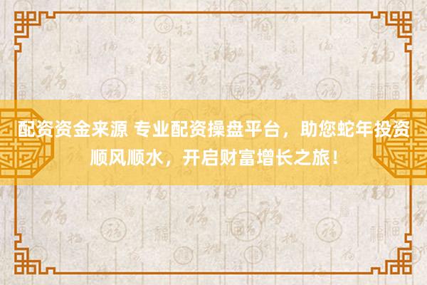 配资资金来源 专业配资操盘平台，助您蛇年投资顺风顺水，开启财富增长之旅！