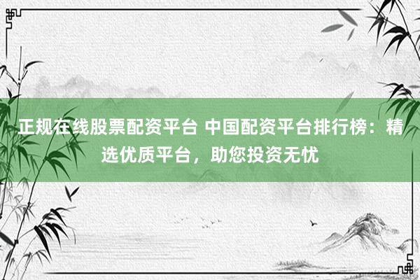 正规在线股票配资平台 中国配资平台排行榜：精选优质平台，助您投资无忧