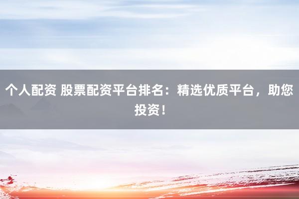 个人配资 股票配资平台排名：精选优质平台，助您投资！