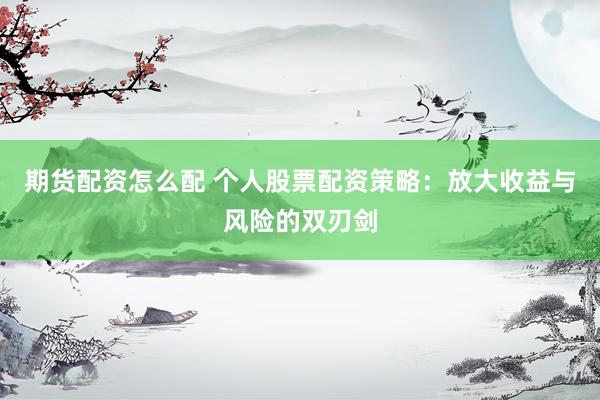 期货配资怎么配 个人股票配资策略：放大收益与风险的双刃剑