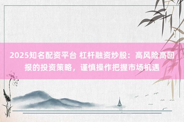 2025知名配资平台 杠杆融资炒股：高风险高回报的投资策略，谨慎操作把握市场机遇