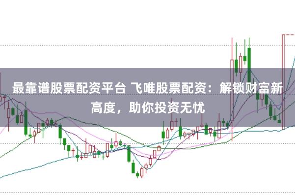 最靠谱股票配资平台 飞唯股票配资：解锁财富新高度，助你投资无忧