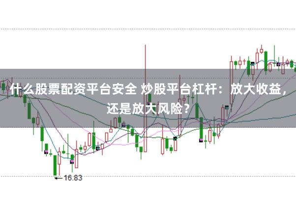 什么股票配资平台安全 炒股平台杠杆：放大收益，还是放大风险？