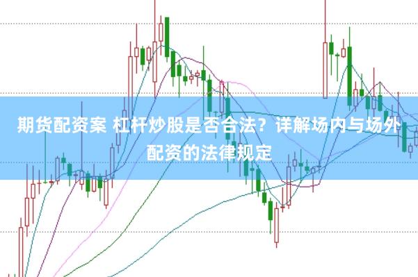 期货配资案 杠杆炒股是否合法？详解场内与场外配资的法律规定