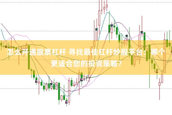 怎么开通股票杠杆 寻找最佳杠杆炒股平台：哪个更适合您的投资策略？