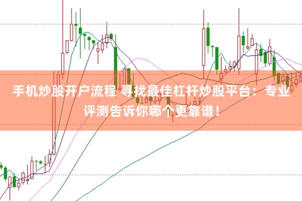 手机炒股开户流程 寻找最佳杠杆炒股平台：专业评测告诉你哪个更靠谱！