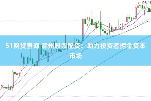 51网贷查询 滁州股票配资：助力投资者掘金资本市场