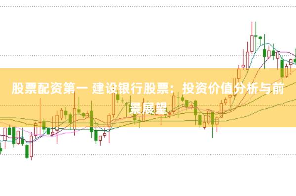 股票配资第一 建设银行股票:投资价值分析与前景展望
