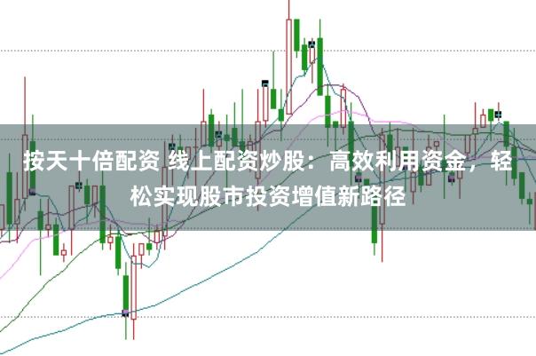按天十倍配资 线上配资炒股：高效利用资金，轻松实现股市投资增值新路径