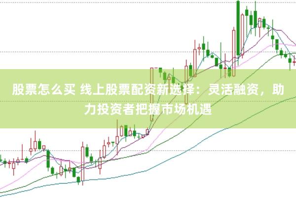股票怎么买 线上股票配资新选择：灵活融资，助力投资者把握市场机遇