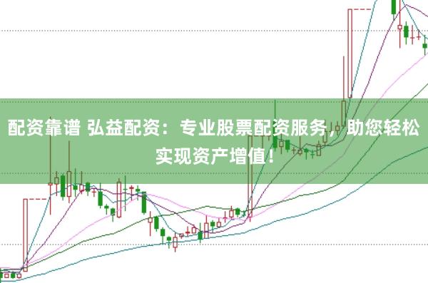 配资靠谱 弘益配资：专业股票配资服务，助您轻松实现资产增值！