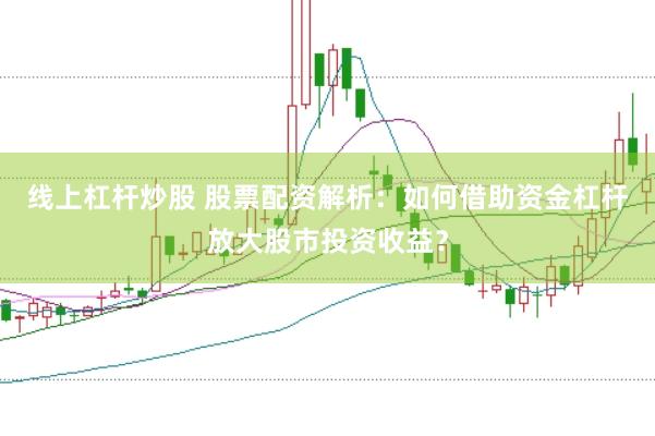 线上杠杆炒股 股票配资解析：如何借助资金杠杆放大股市投资收益？
