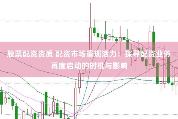 股票配资资质 配资市场重现活力:探寻配资业务再度启动的时机与影响