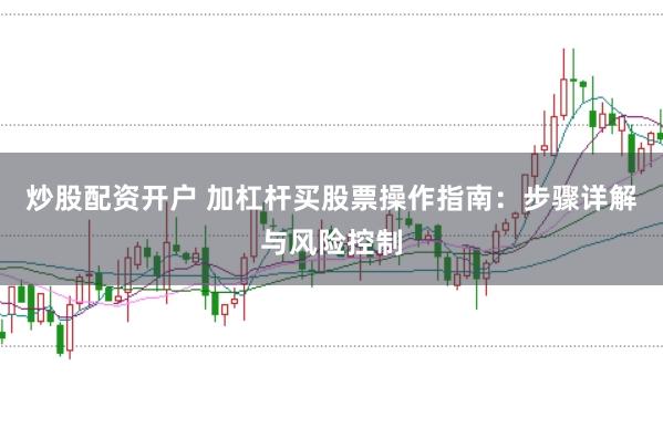 炒股配资开户 加杠杆买股票操作指南：步骤详解与风险控制