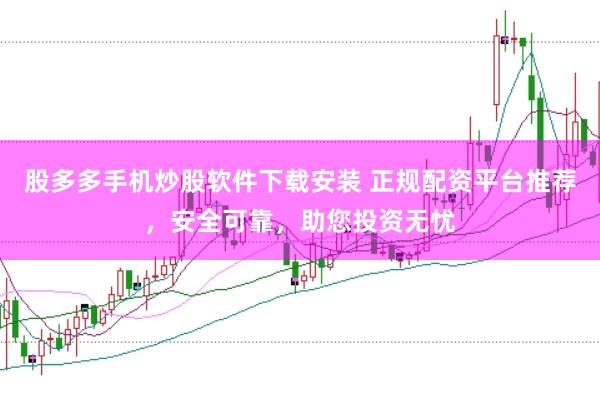 股多多手机炒股软件下载安装 正规配资平台推荐，安全可靠，助您投资无忧