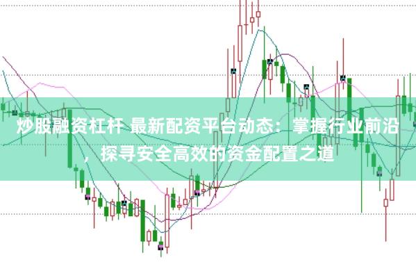 炒股融资杠杆 最新配资平台动态：掌握行业前沿，探寻安全高效的资金配置之道