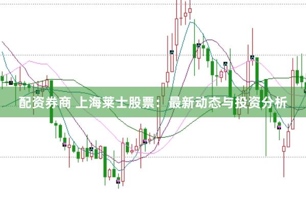 配资券商 上海莱士股票:最新动态与投资分析