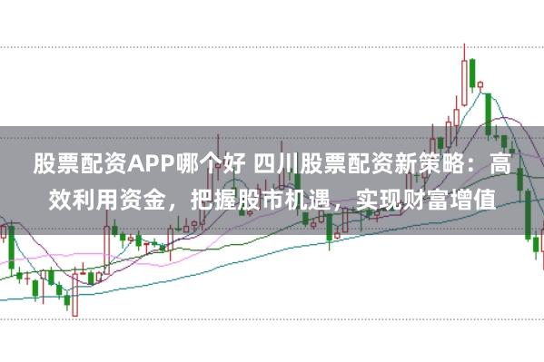 股票配资APP哪个好 四川股票配资新策略:高效利用资金,把握股市机遇,实现财富增值
