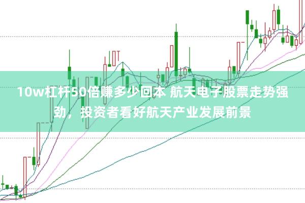 10w杠杆50倍赚多少回本 航天电子股票走势强劲,投资者看好航天产业发展前景