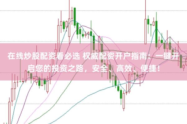 在线炒股配资看必选 权威配资开户指南：一键开启您的投资之路，安全、高效、便捷！
