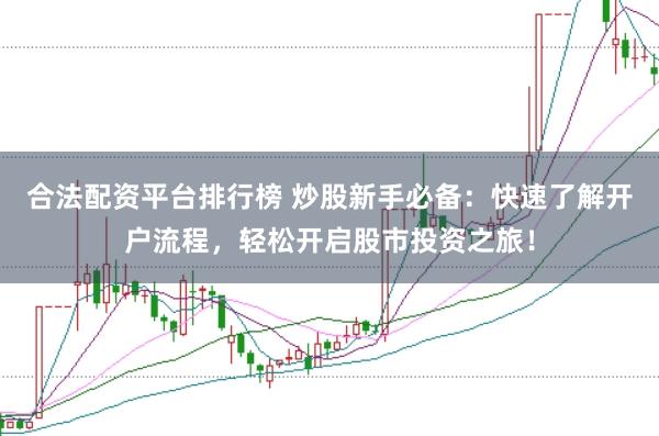 合法配资平台排行榜 炒股新手必备：快速了解开户流程，轻松开启股市投资之旅！
