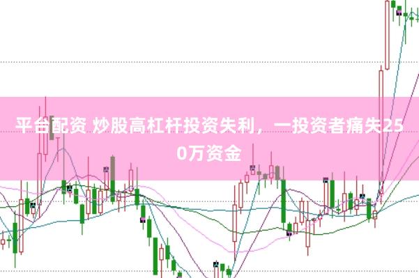 平台配资 炒股高杠杆投资失利，一投资者痛失250万资金