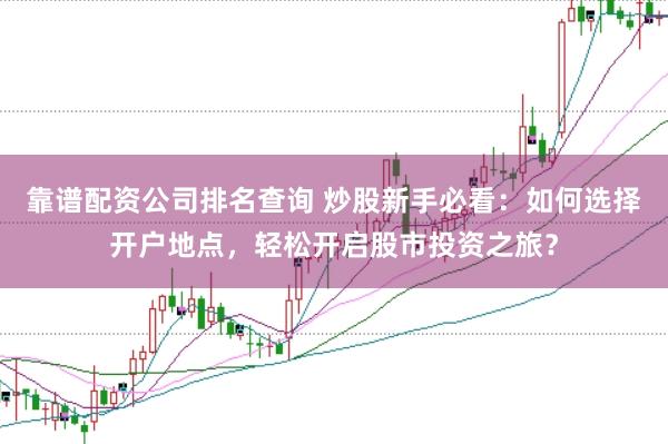 靠谱配资公司排名查询 炒股新手必看：如何选择开户地点，轻松开启股市投资之旅？