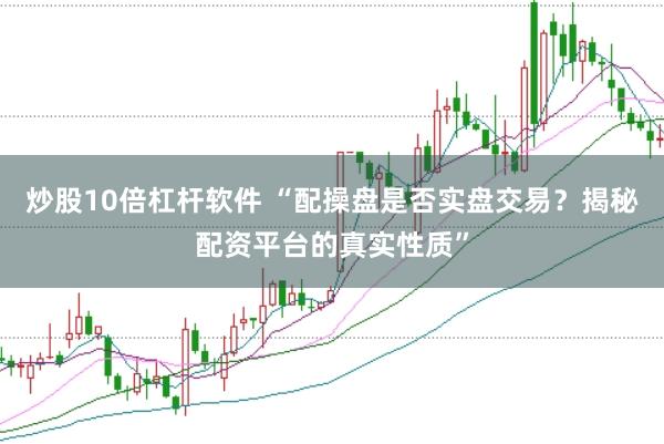 炒股10倍杠杆软件 “配操盘是否实盘交易？揭秘配资平台的真实性质”