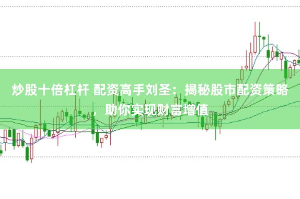 炒股十倍杠杆 配资高手刘圣：揭秘股市配资策略，助你实现财富增值
