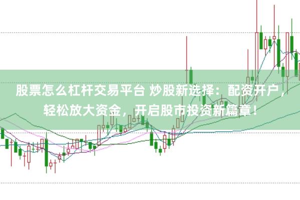 股票怎么杠杆交易平台 炒股新选择:配资开户,轻松放大资金,开启股市投资新篇章!