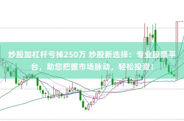 炒股加杠杆亏掉250万 炒股新选择：专业股票平台，助您把握市场脉动，轻松投资！