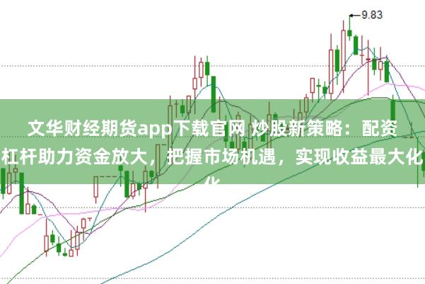 文华财经期货app下载官网 炒股新策略:配资杠杆助力资金放大,把握市场机遇,实现收益最大化