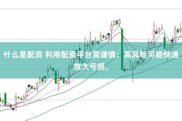 什么是配资 利用配资平台需谨慎:高风险可能快速放大亏损。