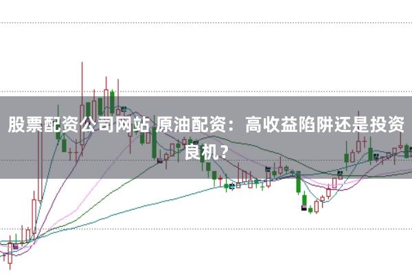 股票配资公司网站 原油配资：高收益陷阱还是投资良机？
