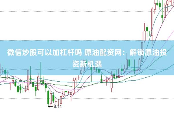 微信炒股可以加杠杆吗 原油配资网:解锁原油投资新机遇