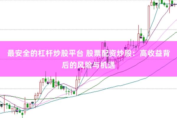 最安全的杠杆炒股平台 股票配资炒股：高收益背后的风险与机遇