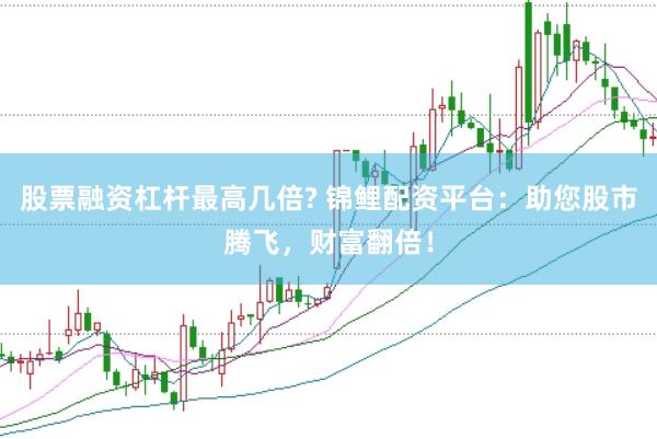 股票融资杠杆最高几倍? 锦鲤配资平台：助您股市腾飞，财富翻倍！