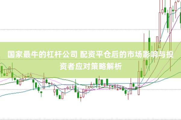 国家最牛的杠杆公司 配资平仓后的市场影响与投资者应对策略解析