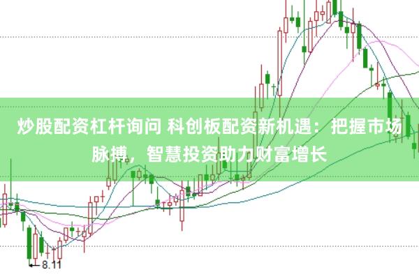 炒股配资杠杆询问 科创板配资新机遇：把握市场脉搏，智慧投资助力财富增长