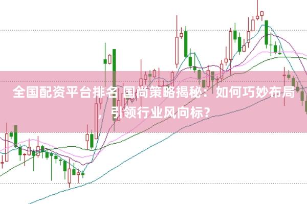 全国配资平台排名 国尚策略揭秘：如何巧妙布局，引领行业风向标？