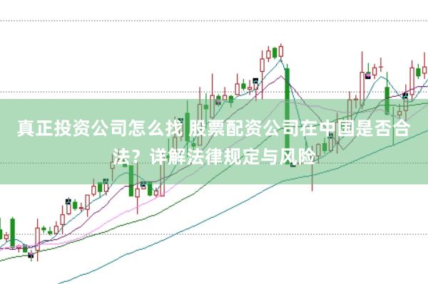 真正投资公司怎么找 股票配资公司在中国是否合法?详解法律规定与风险
