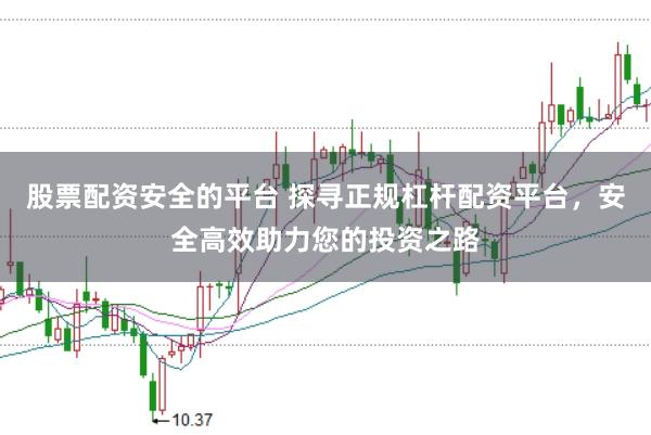 股票配资安全的平台 探寻正规杠杆配资平台，安全高效助力您的投资之路