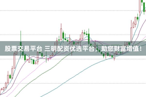 股票交易平台 三明配资优选平台，助您财富增值！