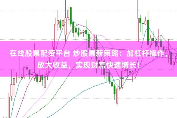 在线股票配资平台 炒股票新策略:加杠杆操作,放大收益,实现财富快速增长!