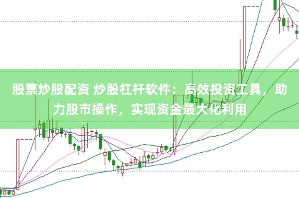 股票炒股配资 炒股杠杆软件：高效投资工具，助力股市操作，实现资金最大化利用