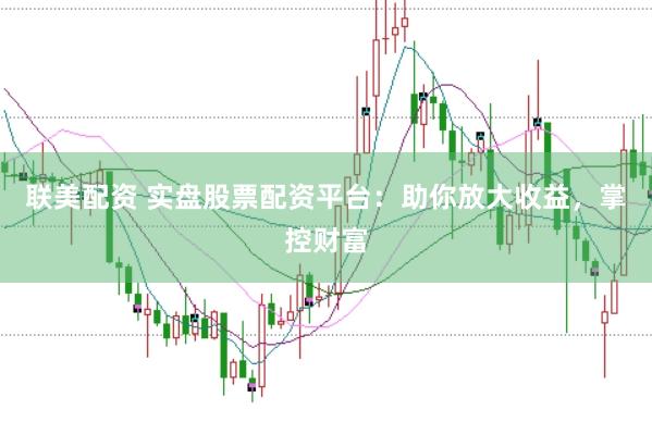 联美配资 实盘股票配资平台:助你放大收益,掌控财富