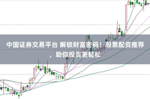 中国证券交易平台 解锁财富密码！股票配资推荐，助你投资更轻松
