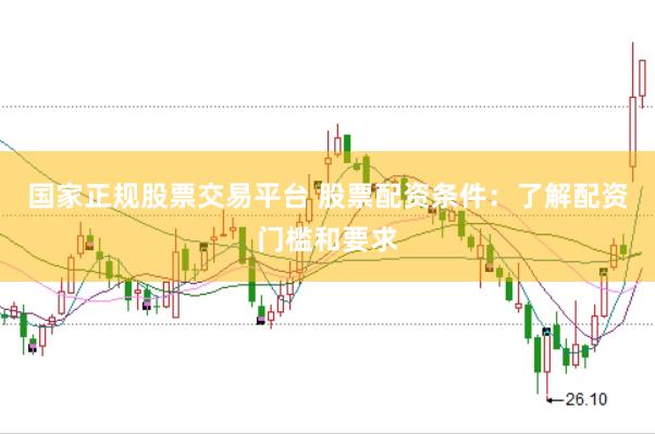 国家正规股票交易平台 股票配资条件：了解配资门槛和要求