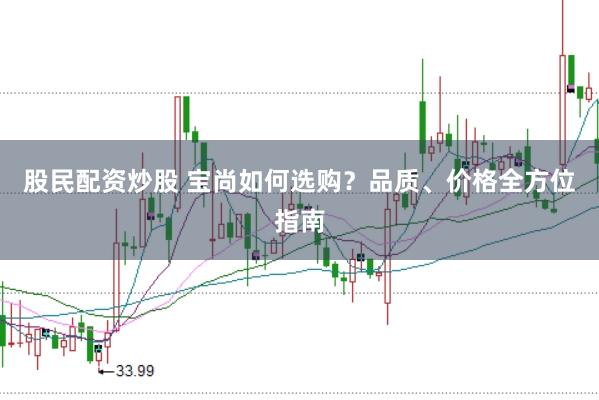 股民配资炒股 宝尚如何选购？品质、价格全方位指南
