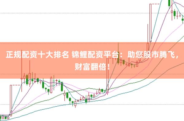 正规配资十大排名 锦鲤配资平台：助您股市腾飞，财富翻倍！